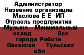 Администратор › Название организации ­ Маслова Е Е, ИП › Отрасль предприятия ­ Музыка › Минимальный оклад ­ 20 000 - Все города Работа » Вакансии   . Тульская обл.